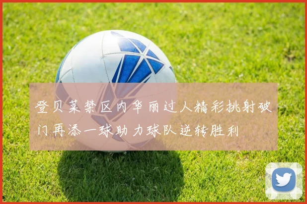 登贝莱禁区内华丽过人精彩挑射破门再添一球助力球队逆转胜利