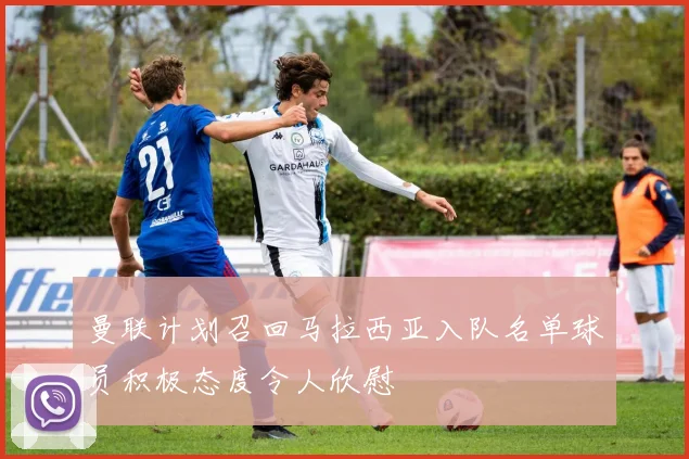 曼联计划召回马拉西亚入队名单球员积极态度令人欣慰