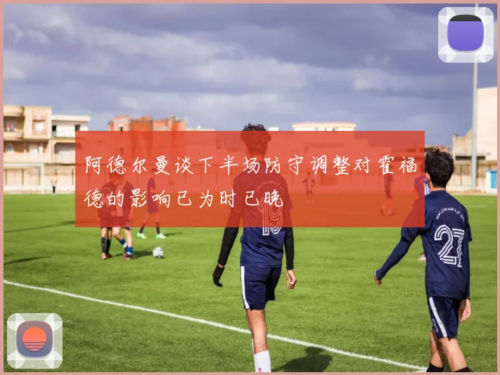 阿德尔曼谈下半场防守调整对霍福德的影响已为时已晚