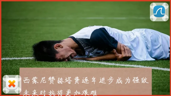 西蒙尼赞赫塔费逐年进步成为强敌未来对抗将更加艰难