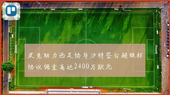 皮克助力西足协与沙特签订超级杯协议佣金高达2400万欧元
