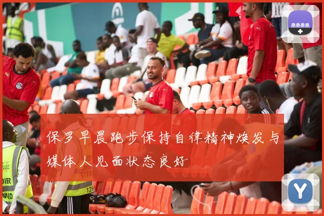 保罗早晨跑步保持自律精神焕发与媒体人见面状态良好