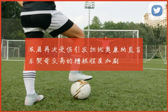 浓眉再次受伤引发担忧奥康纳直言东契奇交易的糟糕程度加剧