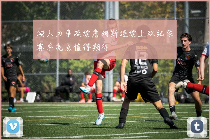湖人力争延续詹姆斯连续上双纪录赛季亮点值得期待