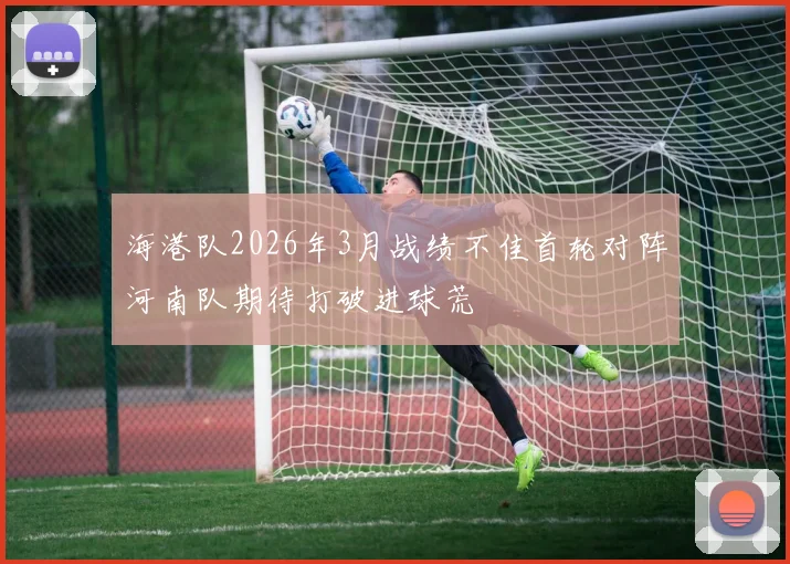 海港队2026年3月战绩不佳首轮对阵河南队期待打破进球荒