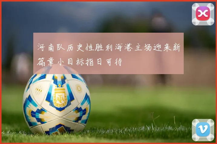 河南队历史性胜利海港主场迎来新篇章小目标指日可待