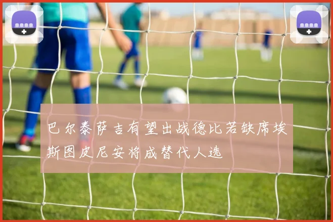 巴尔泰萨吉有望出战德比若缺席埃斯图皮尼安将成替代人选