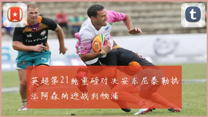 英超第21轮重磅对决安东尼泰勒执法阿森纳迎战利物浦