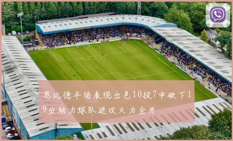 恩比德半场表现出色10投7中砍下19分助力球队进攻火力全开