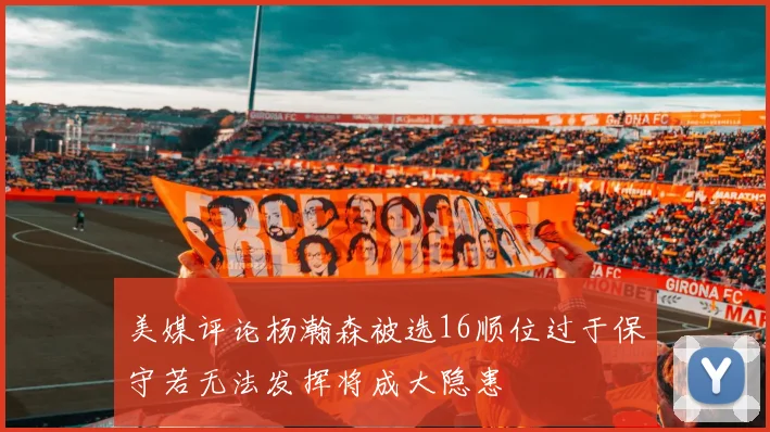 美媒评论杨瀚森被选16顺位过于保守若无法发挥将成大隐患