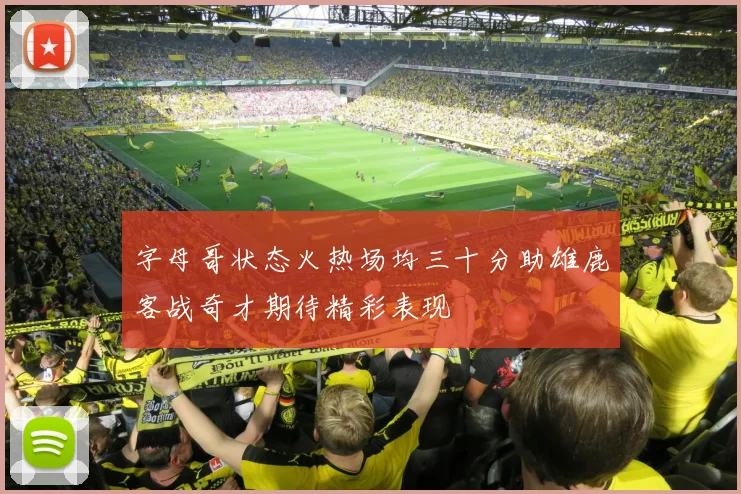字母哥状态火热场均三十分助雄鹿客战奇才期待精彩表现