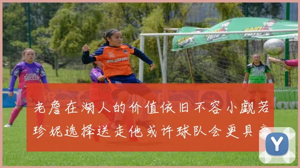 老詹在湖人的价值依旧不容小觑若珍妮选择送走他或许球队会更具竞争力