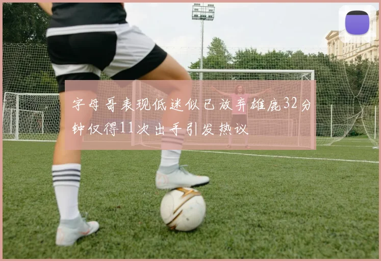 字母哥表现低迷似已放弃雄鹿32分钟仅得11次出手引发热议