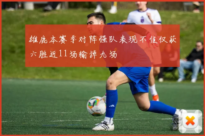 雄鹿本赛季对阵强队表现不佳仅获六胜近11场输掉九场