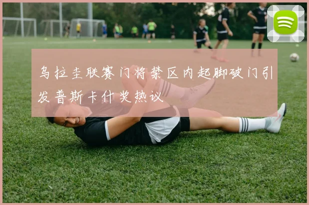 乌拉圭联赛门将禁区内起脚破门引发普斯卡什奖热议