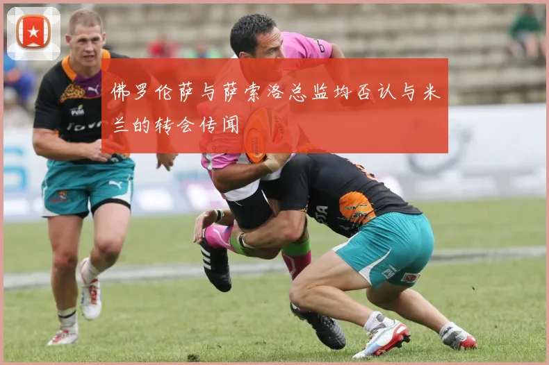 佛罗伦萨与萨索洛总监均否认与米兰的转会传闻
