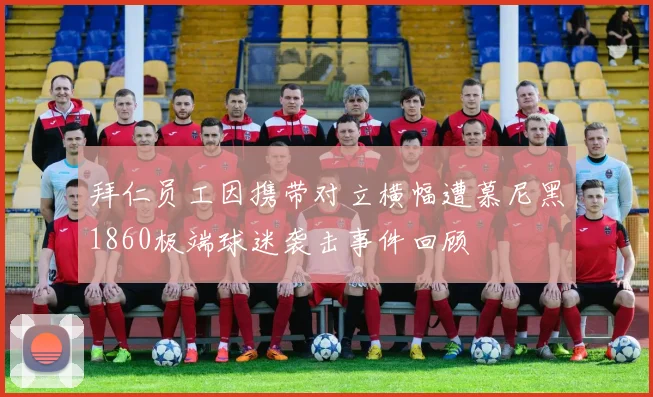拜仁员工因携带对立横幅遭慕尼黑1860极端球迷袭击事件回顾