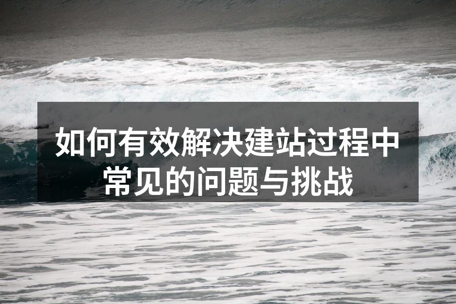 如何有效解决建站过程中常见的问题与挑战