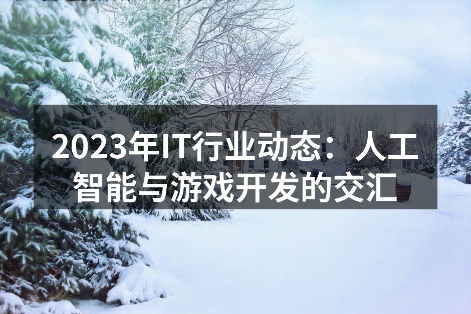 2023年IT行业动态：人工智能与游戏开发的交汇